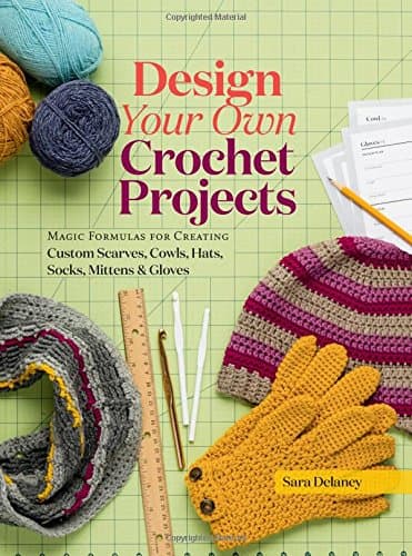 Design Your Own Crochet Projects: Magic Formulas for Creating Custom Scarves, Cowls, Hats, Socks, Mittens & Gloves