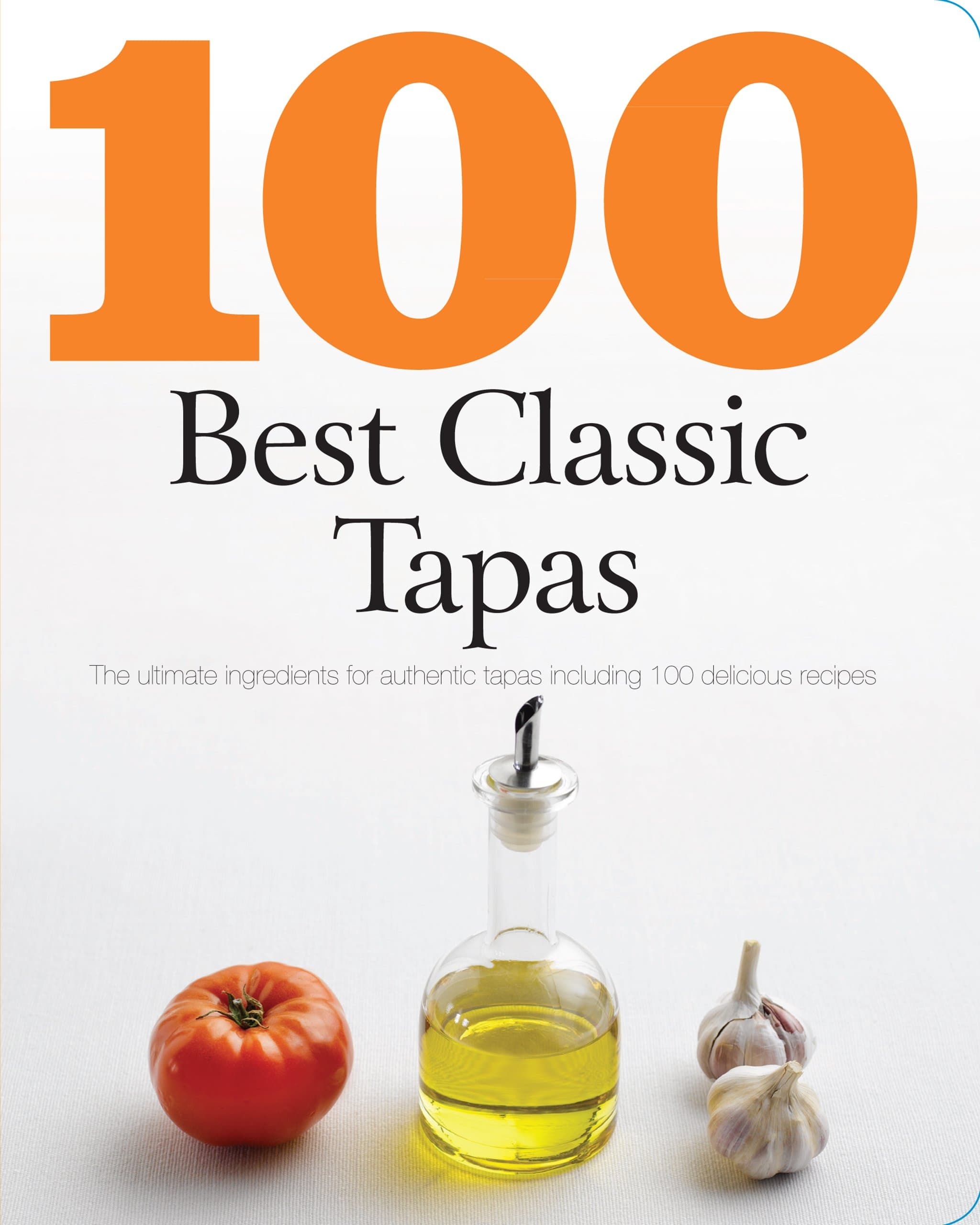 100 Best Classic Tapas: The Ultimate Ingredients for Authentic Tapas Including 100 Delicious Recipes